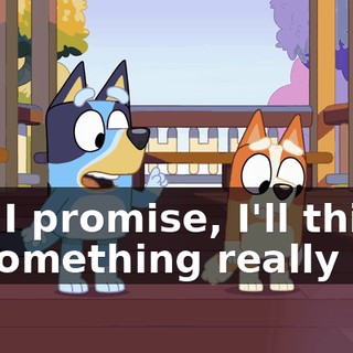But I promise, I'll think of something really fun.