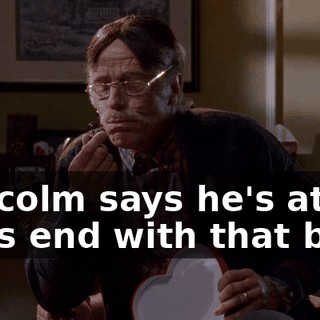 Malcolm says he's at his wit's end with that boy.