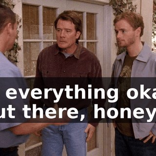 Is everything okay out there, honey?