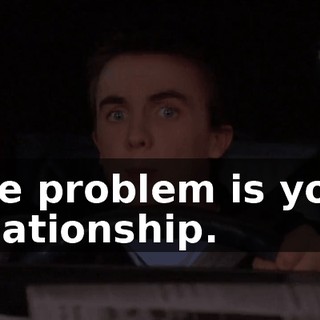 The problem is your relationship.