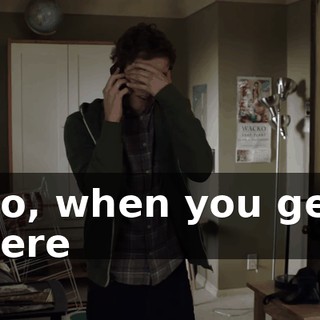 So, when you get here