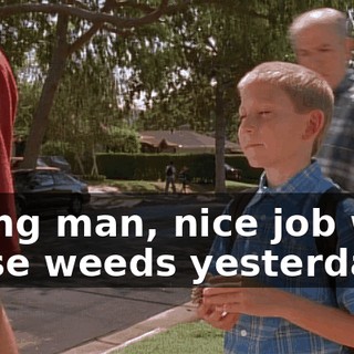 Young man, nice job with those weeds yesterday.