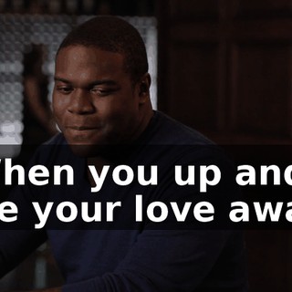* When you up and take your love away *