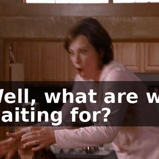 Well, what are we waiting for?
