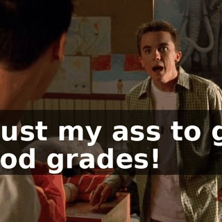 I bust my ass to get good grades!