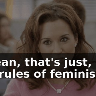 I mean, that's just, like, the rules of feminism.