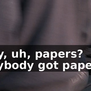 Hey, uh, papers? Anybody got papers?