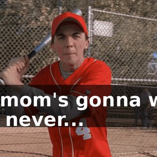 my mom's gonna wish she never...