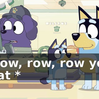 * Row, row, row your boat *