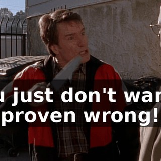 You just don't wanna be proven wrong!