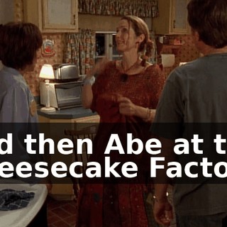 and then Abe at the Cheesecake Factory.