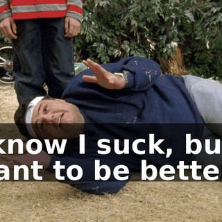 I know I suck, but I want to be better.