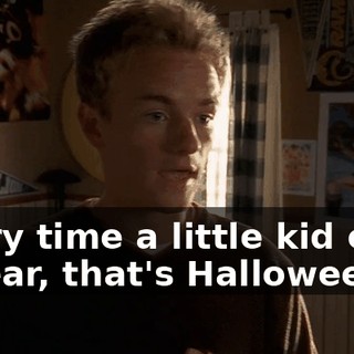 Every time a little kid cries in fear, that's Halloween.