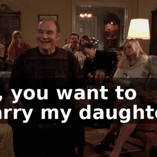 So, you want to marry my daughter?