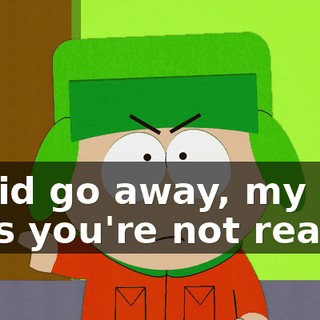 I said go away, my dad says you're not real.