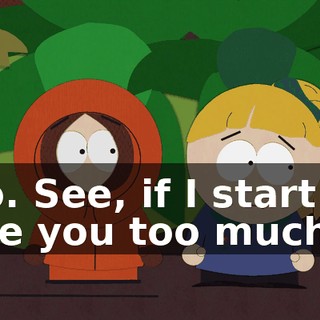 No. See, if I start to like you too much,