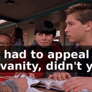 You had to appeal to my vanity, didn't you?