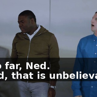 - Too far, Ned. - Ned, that is unbelievable.