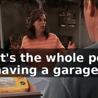 That's the whole point of having a garage!