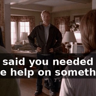 Dad said you needed some help on something?