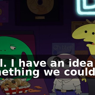 Cool. I have an idea for something we could do.