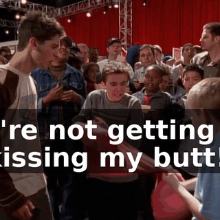 You're not getting out of kissing my butt!