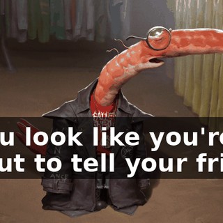 Y-You look like you're about to tell your friend