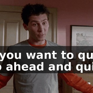 If you want to quit, go ahead and quit.