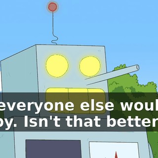 But everyone else would be happy. Isn't that better?