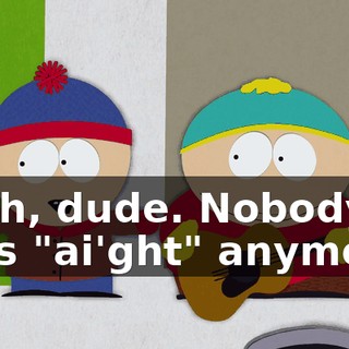 Yeah, dude. Nobody says "ai'ght" anymore.