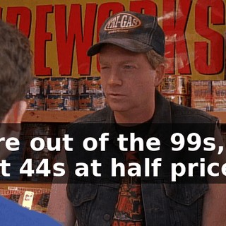 We're out of the 99s, you want 44s at half price?