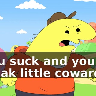 You suck and you're weak little cowards!