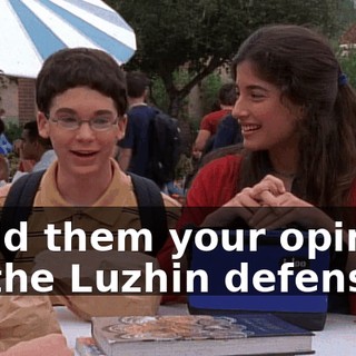 I told them your opinion on the Luzhin defense.