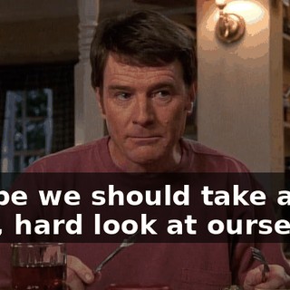 maybe we should take a long, hard look at ourselves.