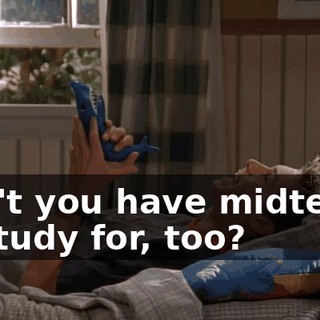 Don't you have midterms to study for, too?