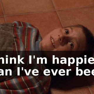 I think I'm happier than I've ever been.