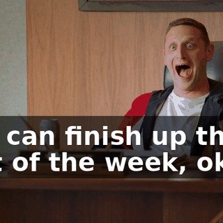 You can finish up the rest of the week, okay?