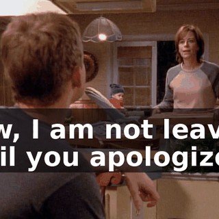 Now, I am not leaving until you apologize.