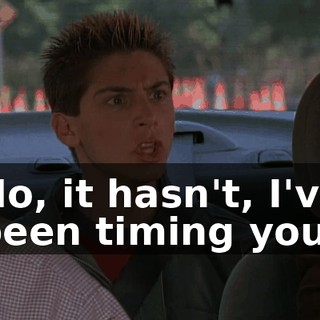 No, it hasn't, I've been timing you.