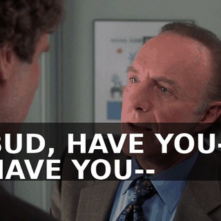 BUD, HAVE YOU-- HAVE YOU--