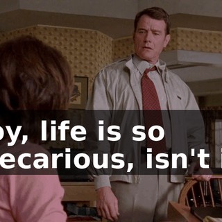 Boy, life is so precarious, isn't it?