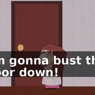 I'm gonna bust this door down!