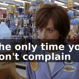 The only time you don't complain