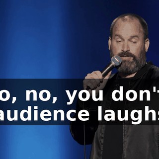 -So, no, you don't." -[audience laughs]