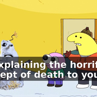 by explaining the horrifying concept of death to you.