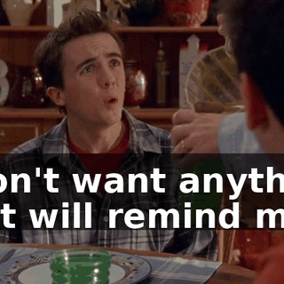 I don't want anything that will remind me