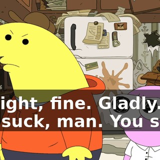 All right, fine. Gladly. You suck, man. You suck.