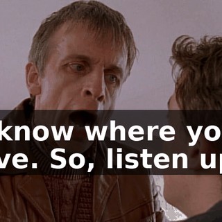 I know where you live. So, listen up.