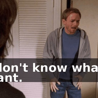 I don't know what I want.