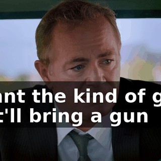 I want the kind of guys that'll bring a gun